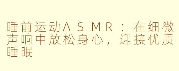 睡前运动ASMR：在细微声响中放松身心，迎接优质睡眠