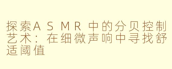 探索ASMR中的分贝控制艺术：在细微声响中寻找舒适阈值