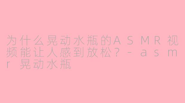 为什么晃动水瓶的ASMR视频能让人感到放松？-asmr晃动水瓶