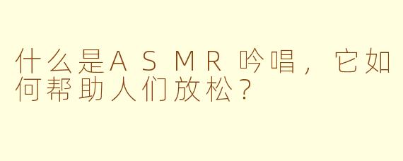 什么是ASMR吟唱，它如何帮助人们放松？