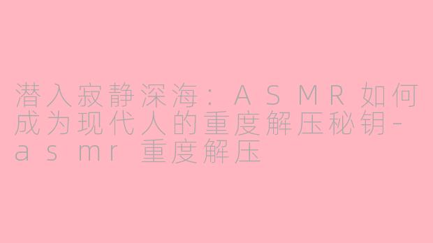 潜入寂静深海：ASMR如何成为现代人的重度解压秘钥-asmr重度解压