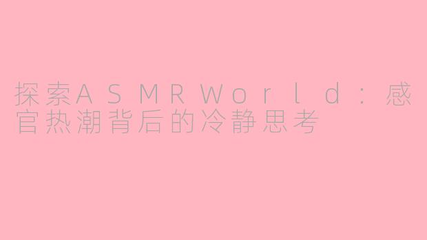 探索ASMRWorld：感官热潮背后的冷静思考