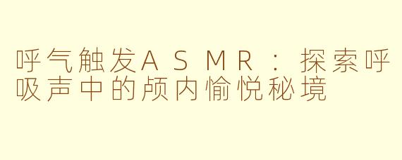 呼气触发ASMR：探索呼吸声中的颅内愉悦秘境