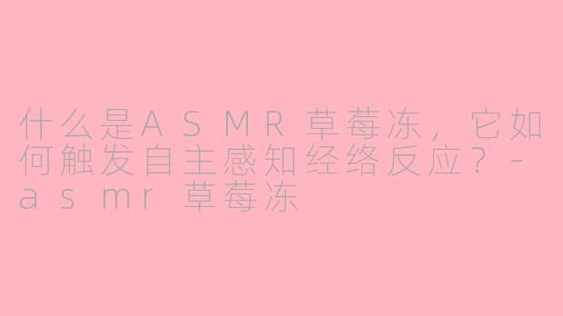 什么是ASMR草莓冻，它如何触发自主感知经络反应？