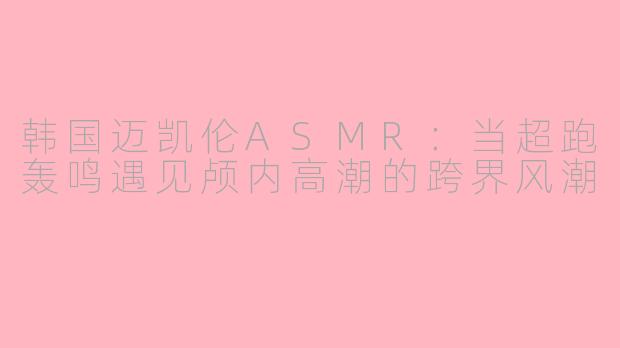 韩国迈凯伦ASMR：当超跑轰鸣遇见颅内高潮的跨界风潮