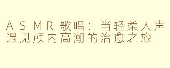 ASMR歌唱：当轻柔人声遇见颅内高潮的治愈之旅