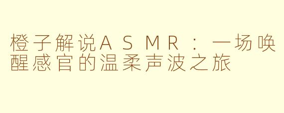橙子解说ASMR：一场唤醒感官的温柔声波之旅