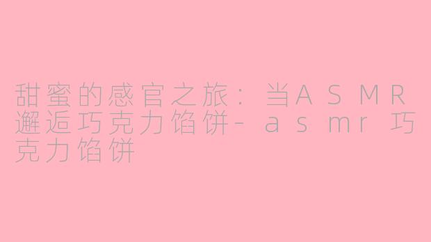 甜蜜的感官之旅：当ASMR邂逅巧克力馅饼-asmr巧克力馅饼