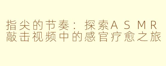 指尖的节奏：探索ASMR敲击视频中的感官疗愈之旅