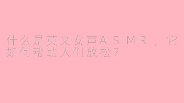 什么是英文女声ASMR，它如何帮助人们放松？