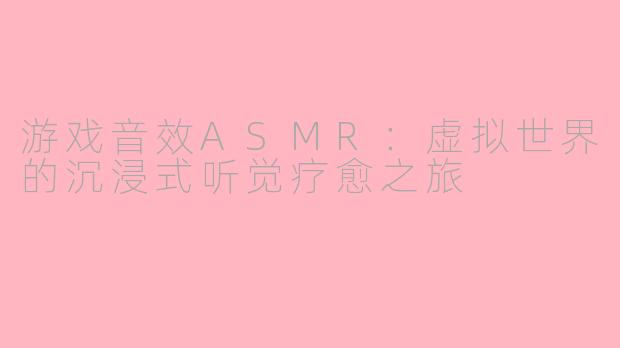 游戏音效ASMR：虚拟世界的沉浸式听觉疗愈之旅