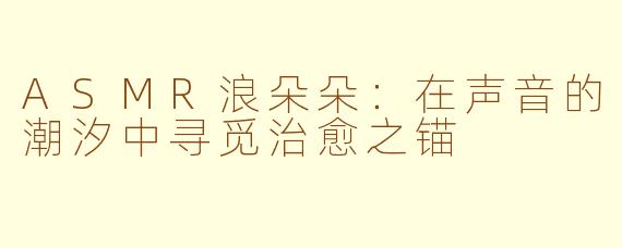 ASMR浪朵朵：在声音的潮汐中寻觅治愈之锚