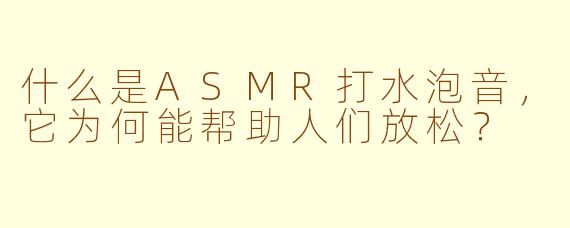什么是ASMR打水泡音，它为何能帮助人们放松？