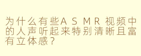 为什么有些ASMR视频中的人声听起来特别清晰且富有立体感？