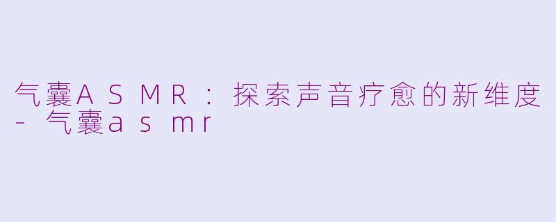 气囊ASMR：探索声音疗愈的新维度-气囊asmr