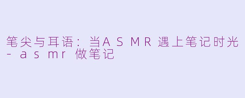 笔尖与耳语：当ASMR遇上笔记时光