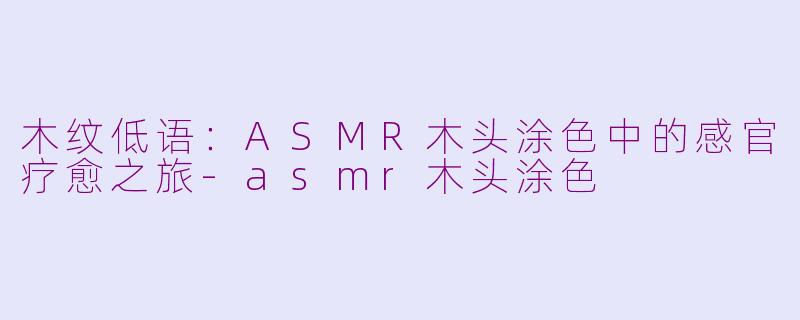 木纹低语：ASMR木头涂色中的感官疗愈之旅-asmr木头涂色