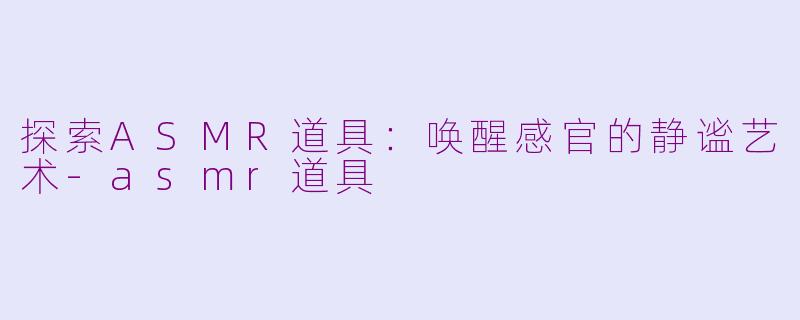 探索ASMR道具：唤醒感官的静谧艺术