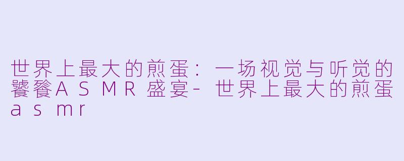 世界上最大的煎蛋:一场视觉与听觉的饕餮ASMR盛宴-世界上最大的煎蛋asmr