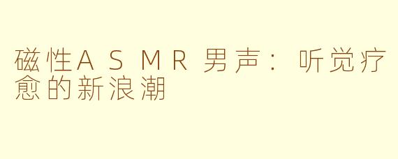 磁性ASMR男声：听觉疗愈的新浪潮