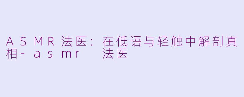 ASMR法医：在低语与轻触中解剖真相-asmr 法医