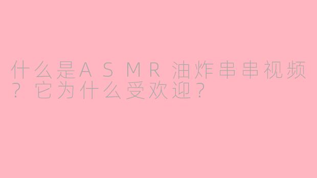 什么是ASMR油炸串串视频？它为什么受欢迎？