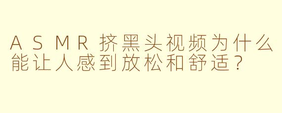 ASMR挤黑头视频为什么能让人感到放松和舒适？
