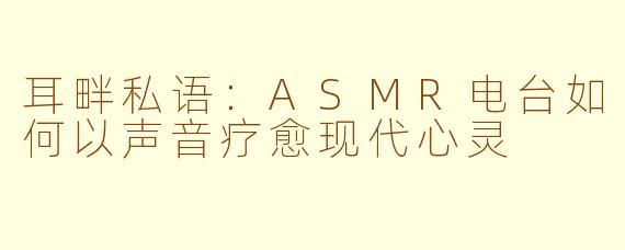耳畔私语：ASMR电台如何以声音疗愈现代心灵