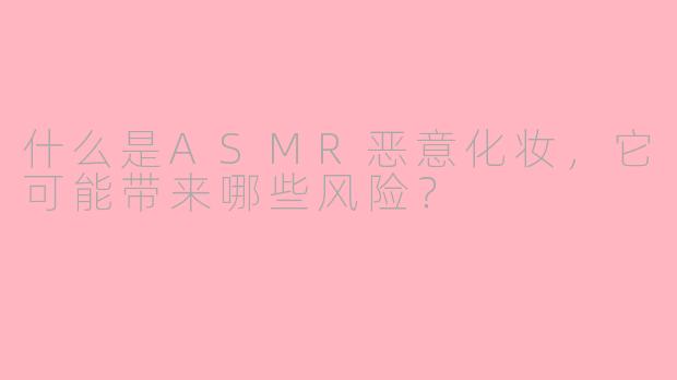 什么是ASMR恶意化妆，它可能带来哪些风险？
