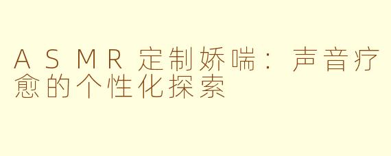 ASMR定制娇喘：声音疗愈的个性化探索