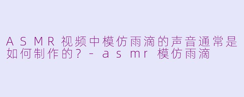 ASMR视频中模仿雨滴的声音通常是如何制作的？-asmr模仿雨滴