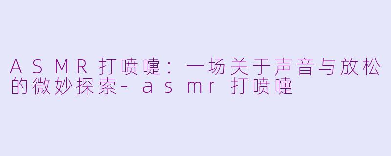 ASMR打喷嚏:一场关于声音与放松的微妙探索-asmr打喷嚏