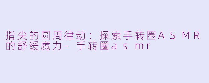 指尖的圆周律动:探索手转圈ASMR的舒缓魔力-手转圈asmr