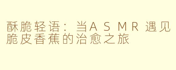 酥脆轻语：当ASMR遇见脆皮香蕉的治愈之旅