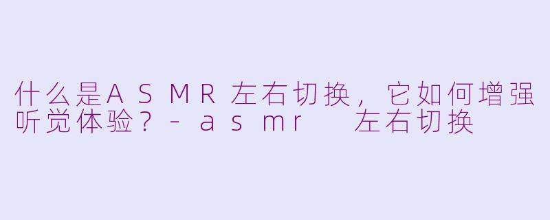 什么是ASMR左右切换，它如何增强听觉体验？-asmr 左右切换