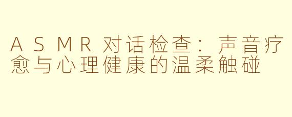 ASMR对话检查:声音疗愈与心理健康的温柔触碰