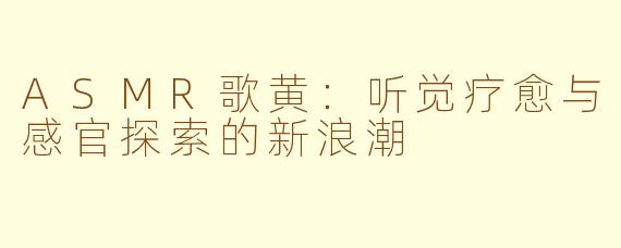 ASMR歌黄：听觉疗愈与感官探索的新浪潮