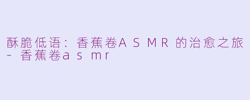 酥脆低语：香蕉卷ASMR的治愈之旅-香蕉卷asmr