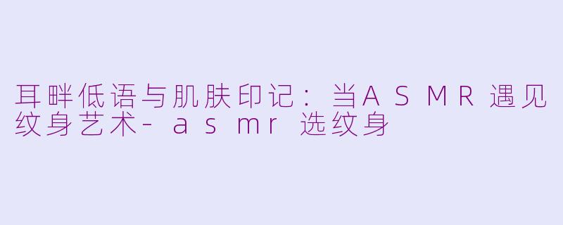 耳畔低语与肌肤印记：当ASMR遇见纹身艺术-asmr选纹身