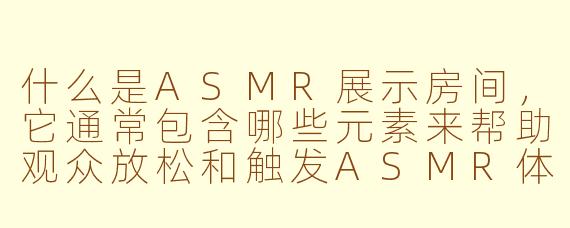 什么是ASMR展示房间,它通常包含哪些元素来帮助观众放松和触发ASMR体验?
