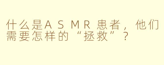 什么是ASMR患者,他们需要怎样的“拯救”?