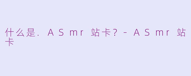 什么是.ASmr站卡？-ASmr站卡