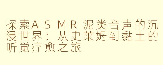 探索ASMR泥类音声的沉浸世界：从史莱姆到黏土的听觉疗愈之旅