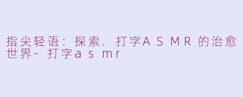 指尖轻语:探索.打字ASMR的治愈世界-打字asmr