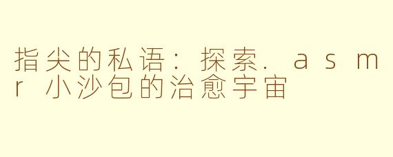 指尖的私语：探索.asmr小沙包的治愈宇宙