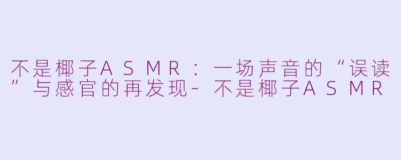 不是椰子ASMR：一场声音的“误读”与感官的再发现-不是椰子ASMR