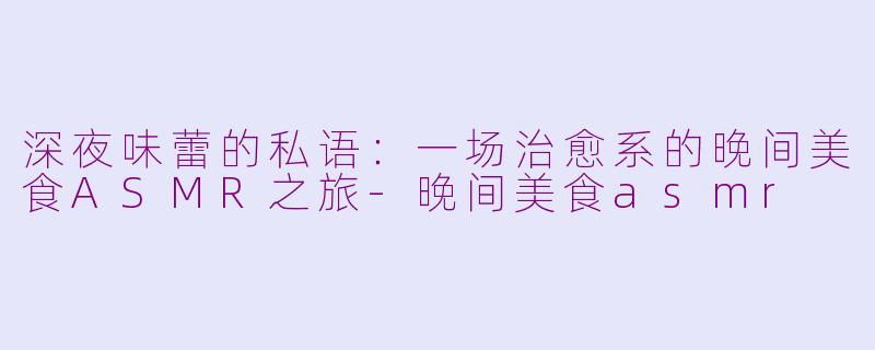 深夜味蕾的私语：一场治愈系的晚间美食ASMR之旅-晚间美食asmr