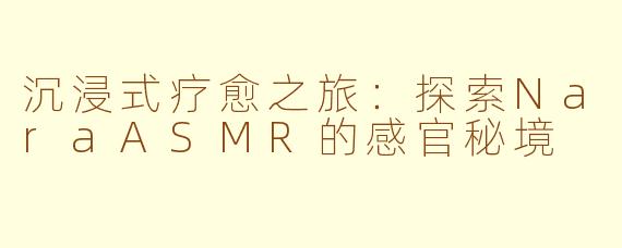 沉浸式疗愈之旅：探索NaraASMR的感官秘境
