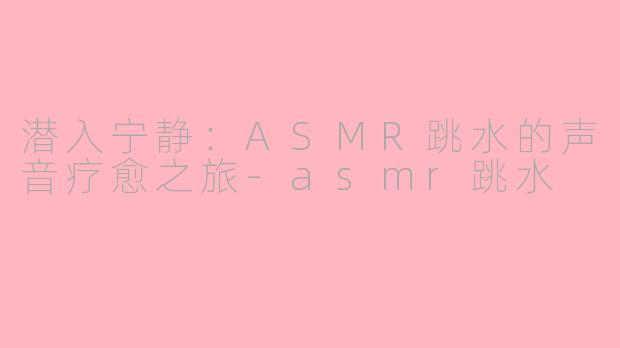 潜入宁静:ASMR跳水的声音疗愈之旅-asmr跳水