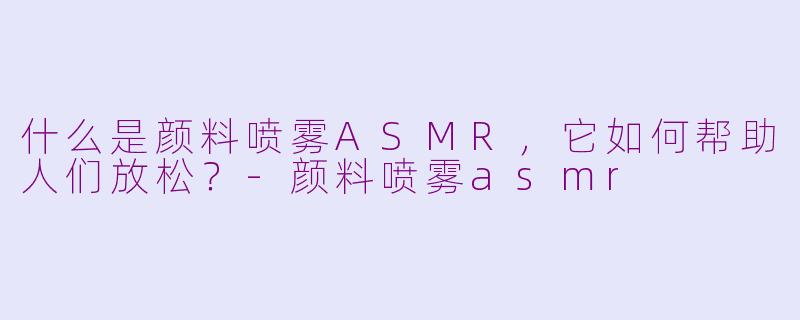 什么是颜料喷雾ASMR，它如何帮助人们放松？-颜料喷雾asmr